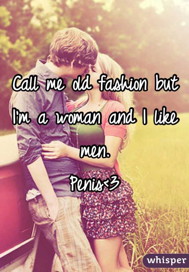 Call me old fashion but I'm a woman and I like men.
Penis<3