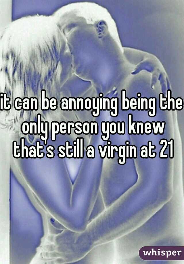 it can be annoying being the only person you knew that's still a virgin at 21
