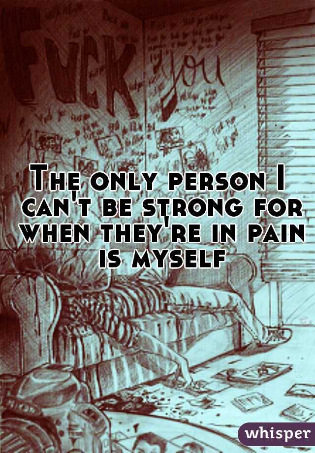 The only person I can't be strong for when they're in pain is myself