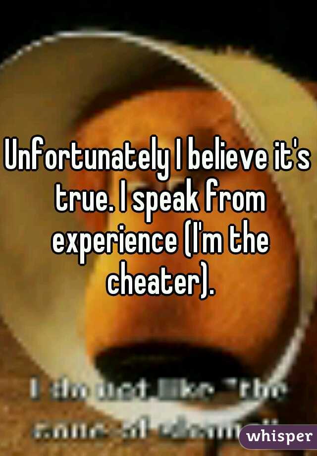 Unfortunately I believe it's true. I speak from experience (I'm the cheater).