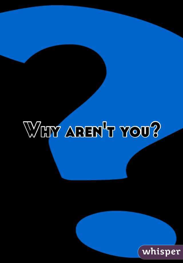 Why aren't you?