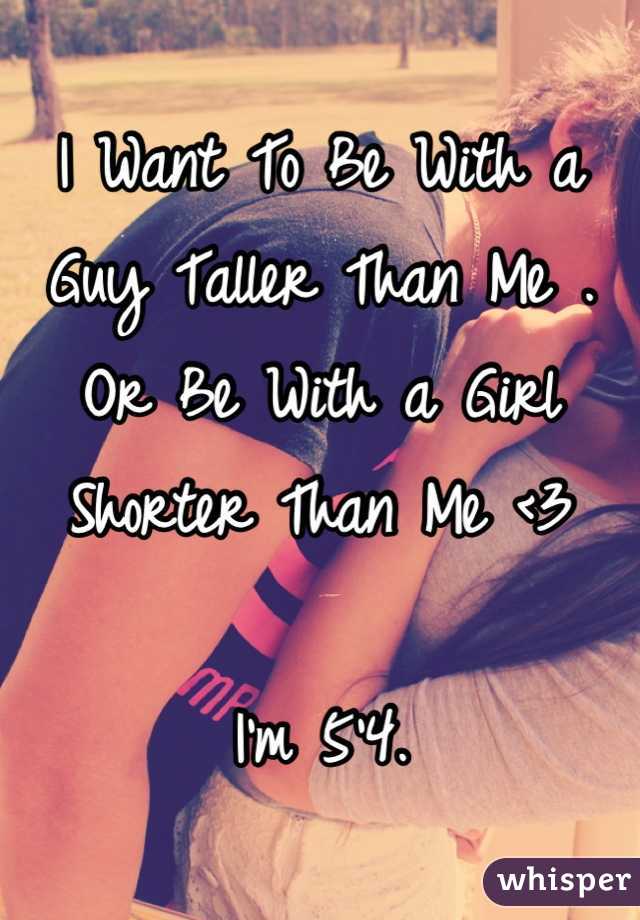 I Want To Be With a Guy Taller Than Me .
Or Be With a Girl Shorter Than Me <3

I'm 5'4.