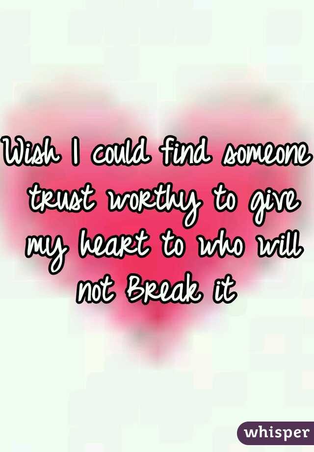 Wish I could find someone trust worthy to give my heart to who will not Break it 