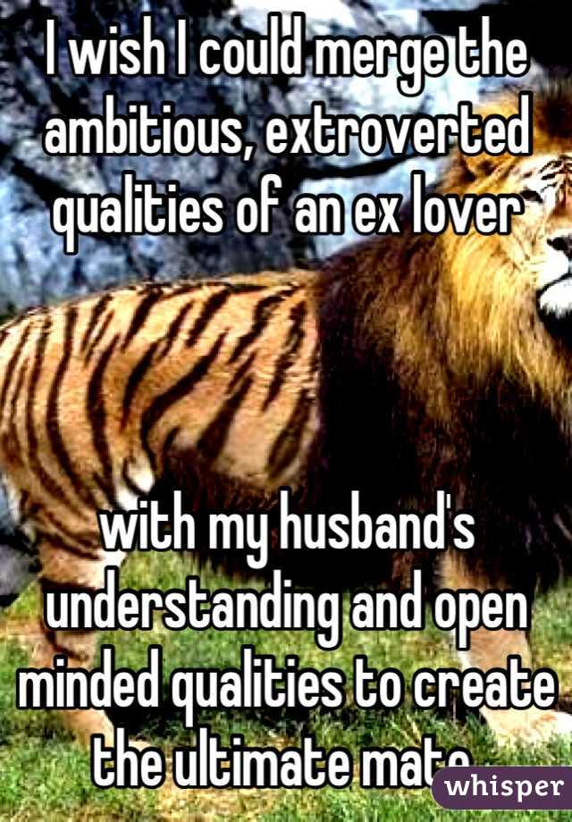 I wish I could merge the ambitious, extroverted qualities of an ex lover



with my husband's understanding and open minded qualities to create the ultimate mate 