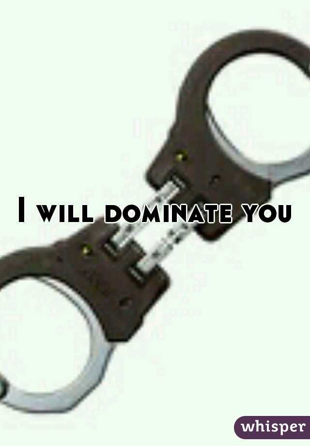 I will dominate you