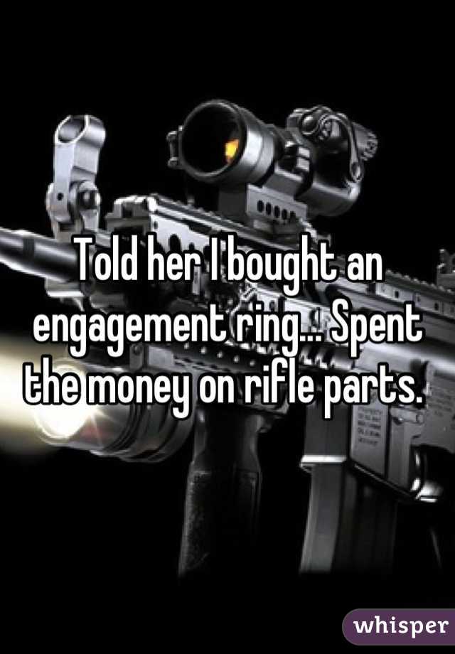 Told her I bought an engagement ring... Spent the money on rifle parts. 