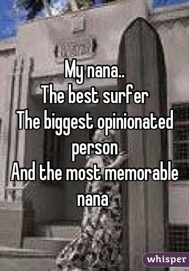 My nana.. 
The best surfer 
The biggest opinionated person 
And the most memorable nana 