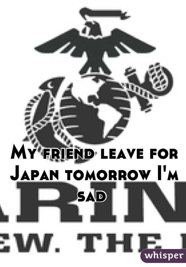 My friend leave for Japan tomorrow I'm sad 