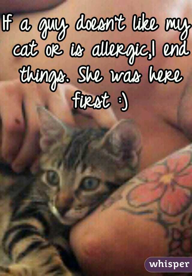If a guy doesn't like my cat or is allergic,I end things. She was here first :)