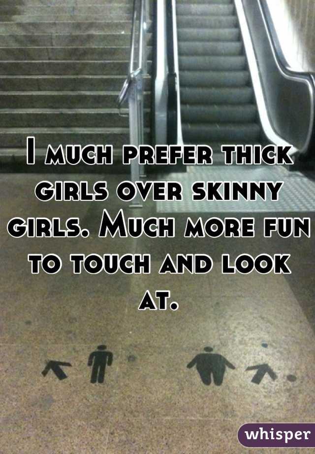I much prefer thick girls over skinny girls. Much more fun to touch and look at.