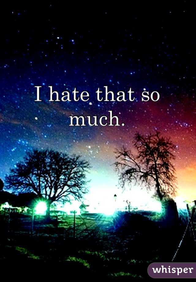 I hate that so 
much.
