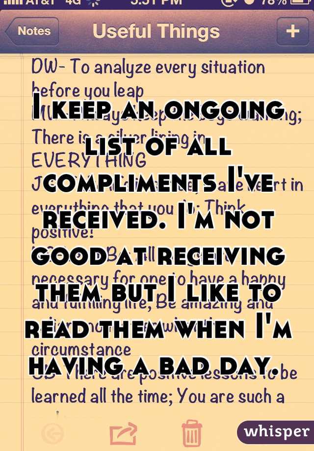 I keep an ongoing list of all compliments I've received. I'm not good at receiving them but I like to read them when I'm having a bad day. 