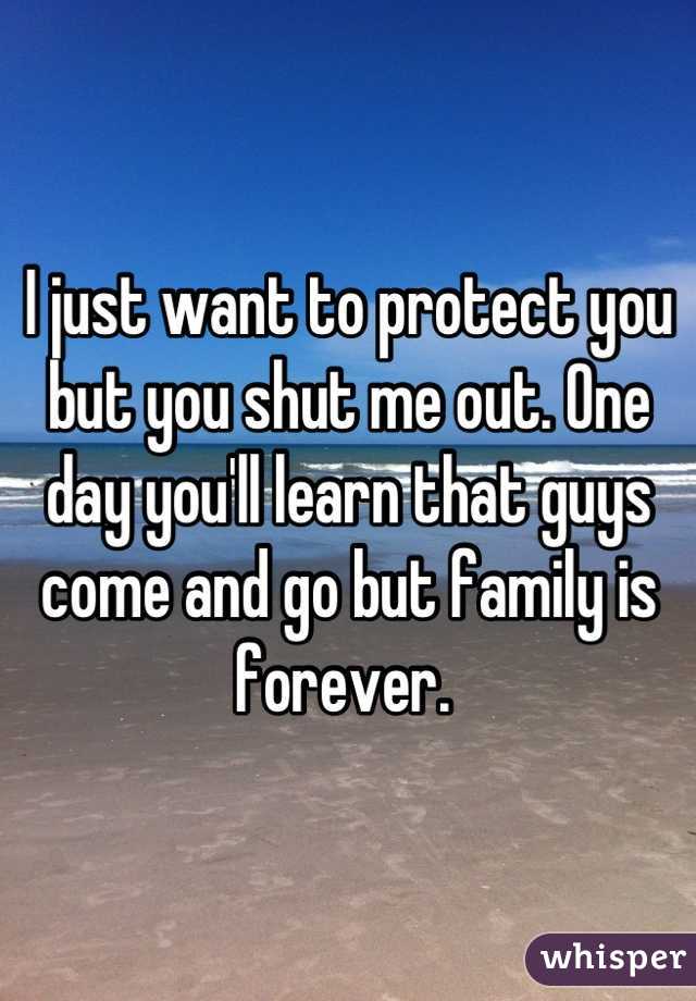 I just want to protect you but you shut me out. One day you'll learn that guys come and go but family is forever. 