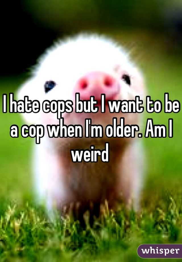 I hate cops but I want to be a cop when I'm older. Am I weird 