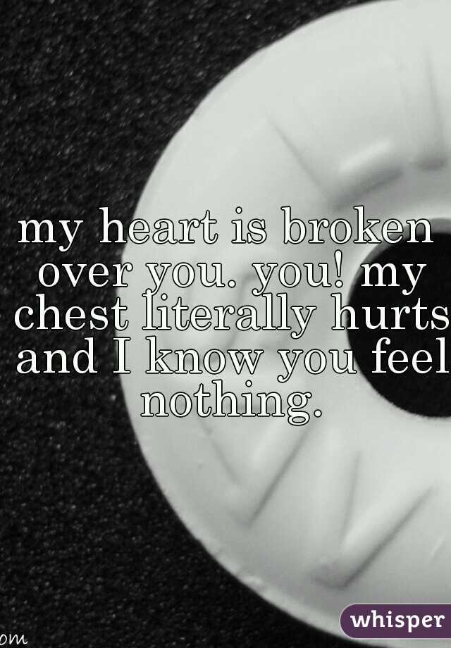 my heart is broken over you. you! my chest literally hurts and I know you feel nothing.