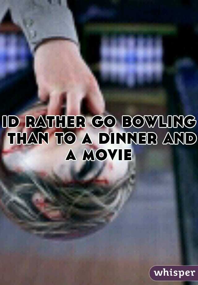 id rather go bowling than to a dinner and a movie 