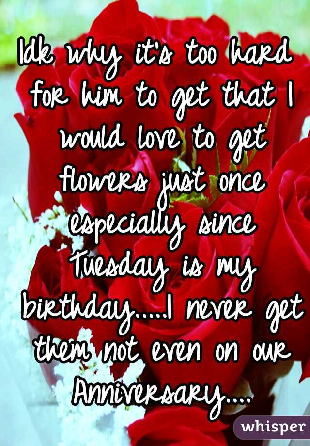 Idk why it's too hard for him to get that I would love to get flowers just once especially since Tuesday is my birthday.....I never get them not even on our Anniversary....