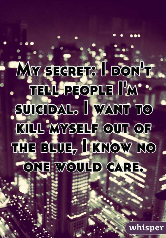 My secret: I don't tell people I'm suicidal. I want to kill myself out of the blue, I know no one would care.