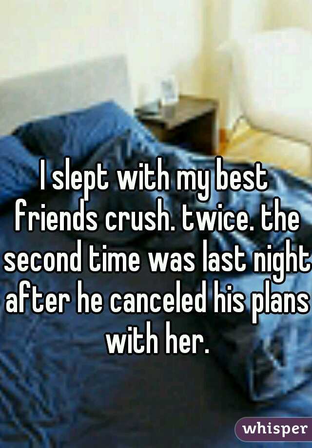I slept with my best friends crush. twice. the second time was last night after he canceled his plans with her.