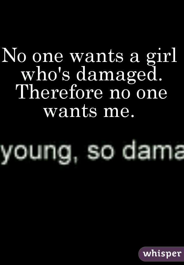 No one wants a girl who's damaged. Therefore no one wants me. 