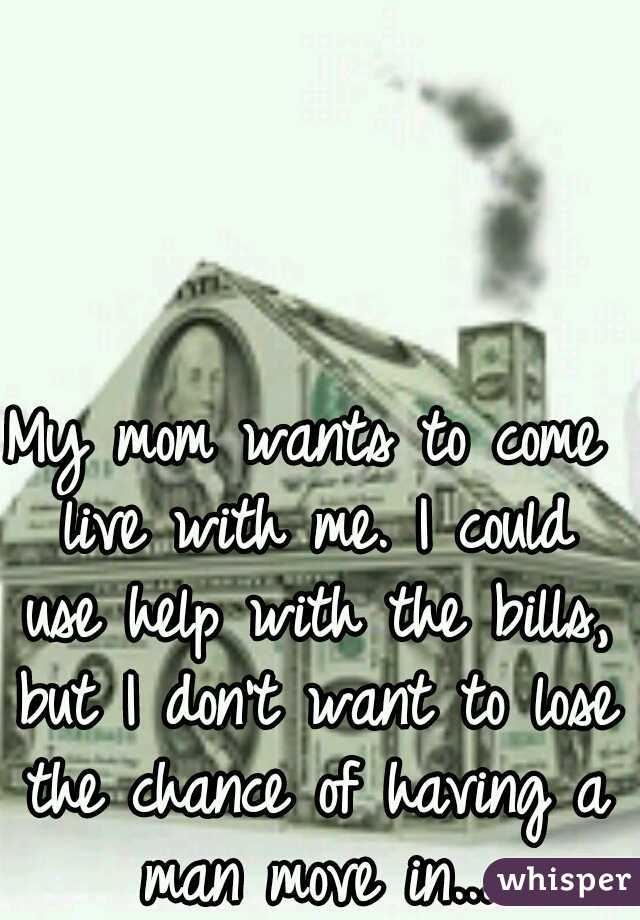 My mom wants to come live with me. I could use help with the bills, but I don't want to lose the chance of having a man move in...