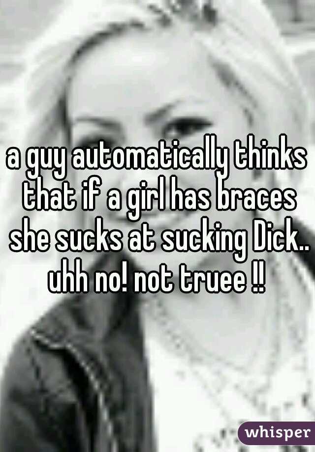 a guy automatically thinks that if a girl has braces she sucks at sucking Dick.. uhh no! not truee !! 