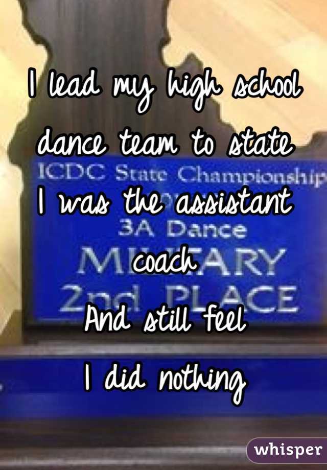 I lead my high school dance team to state
I was the assistant coach
And still feel 
I did nothing