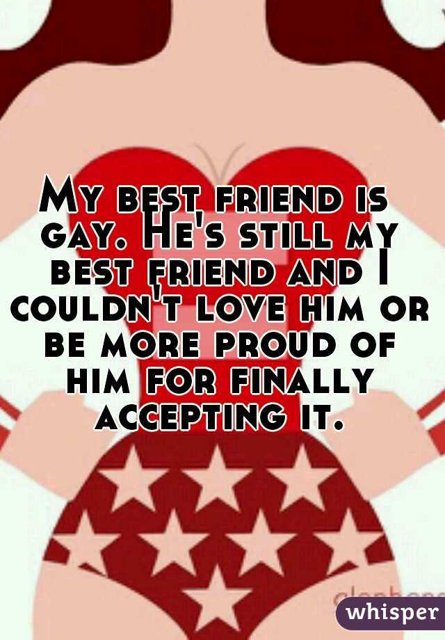 My best friend is gay. He's still my best friend and I couldn't love him or be more proud of him for finally accepting it.