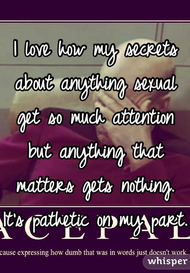 I love how my secrets about anything sexual get so much attention but anything that matters gets nothing. It's pathetic on my part. 