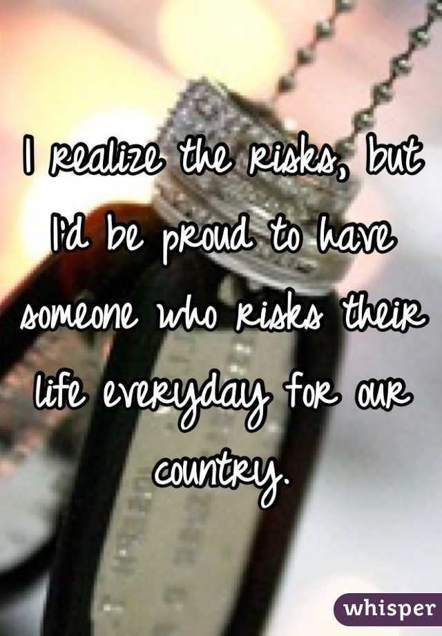 I realize the risks, but I'd be proud to have someone who risks their life everyday for our country.