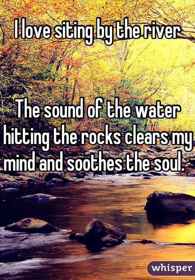 I love siting by the river


The sound of the water hitting the rocks clears my mind and soothes the soul.  
