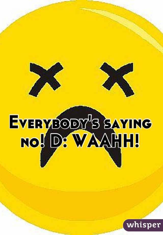 Everybody's saying no! D: WAAHH!