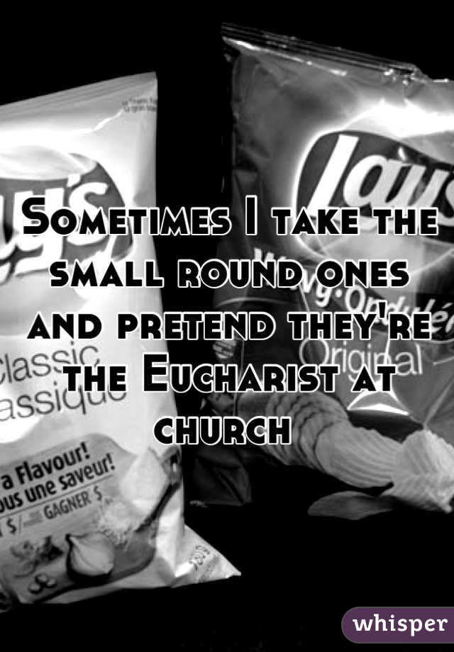 Sometimes I take the small round ones and pretend they're the Eucharist at church 