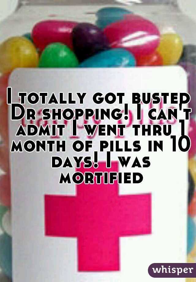 I totally got busted Dr shopping! I can't admit I went thru 1 month of pills in 10 days! I was mortified!