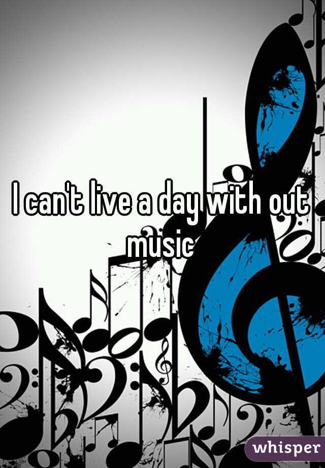 I can't live a day with out music 