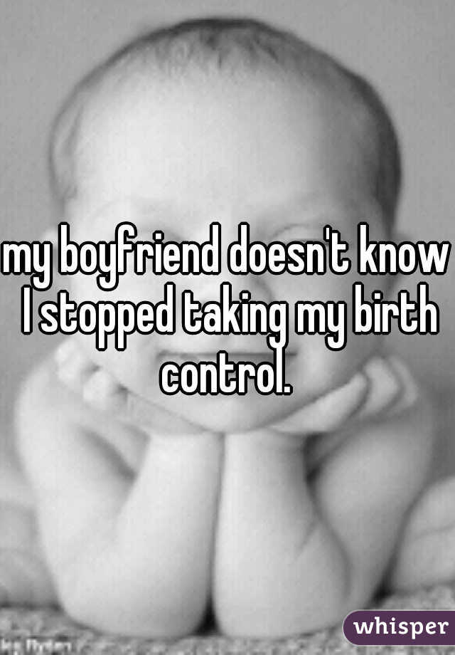 my boyfriend doesn't know I stopped taking my birth control. 