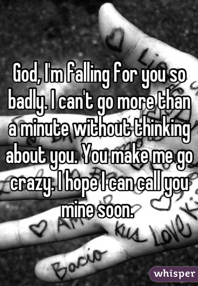 God, I'm falling for you so badly. I can't go more than a minute without thinking about you. You make me go crazy. I hope I can call you mine soon. 