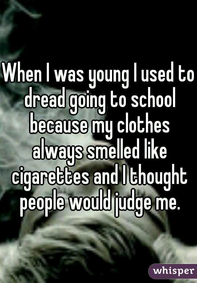 When I was young I used to dread going to school because my clothes always smelled like cigarettes and I thought people would judge me.