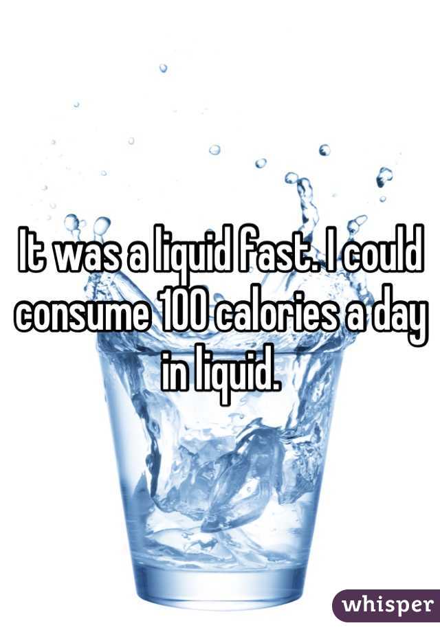 It was a liquid fast. I could consume 100 calories a day in liquid.