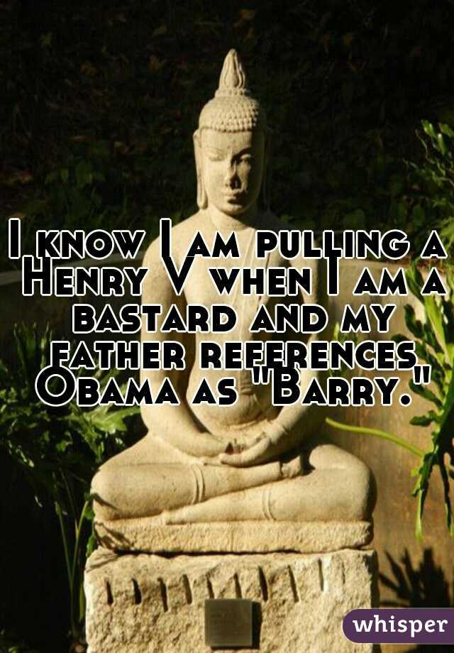 I know I am pulling a Henry V when I am a bastard and my father references Obama as "Barry."