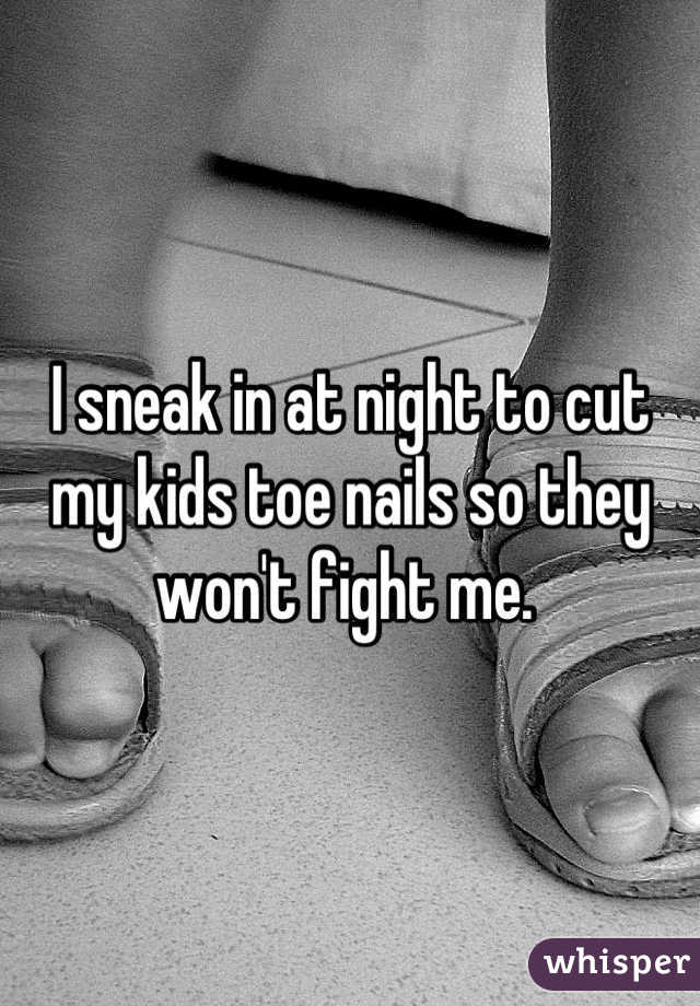I sneak in at night to cut my kids toe nails so they won't fight me. 