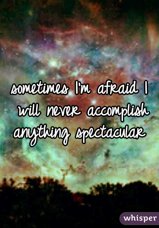 sometimes I'm afraid I will never accomplish anything spectacular 