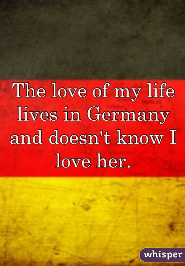 The love of my life lives in Germany and doesn't know I love her.
