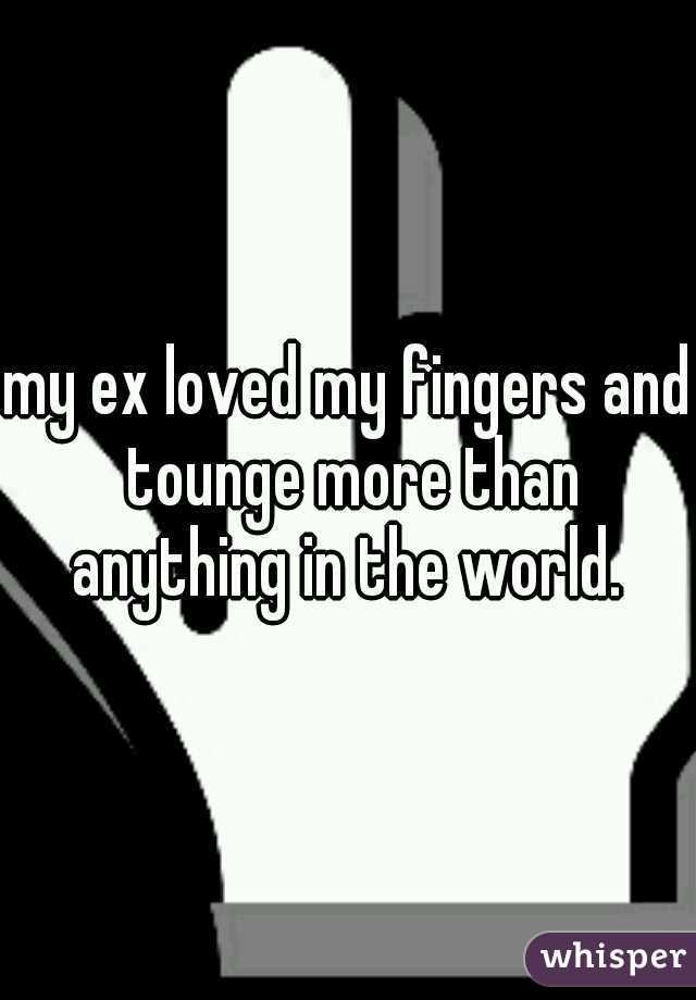 my ex loved my fingers and tounge more than anything in the world. 