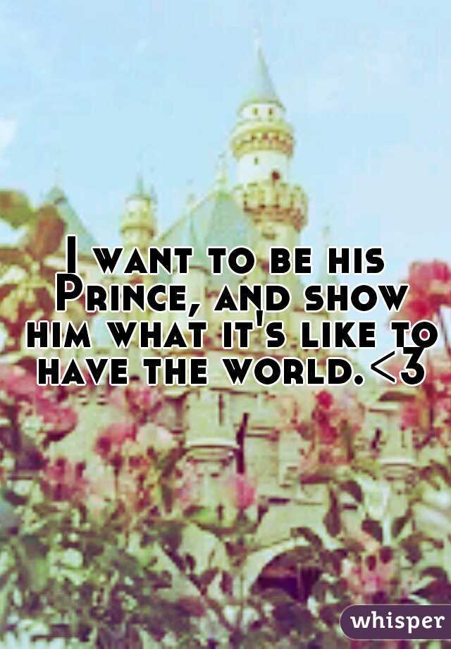 I want to be his Prince, and show him what it's like to have the world.<3