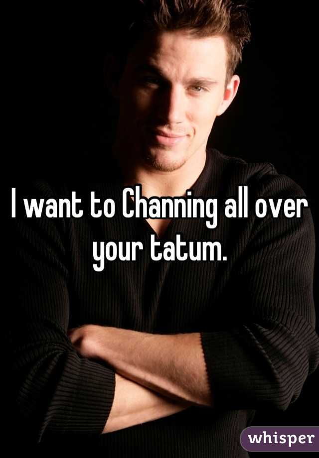 I want to Channing all over your tatum.