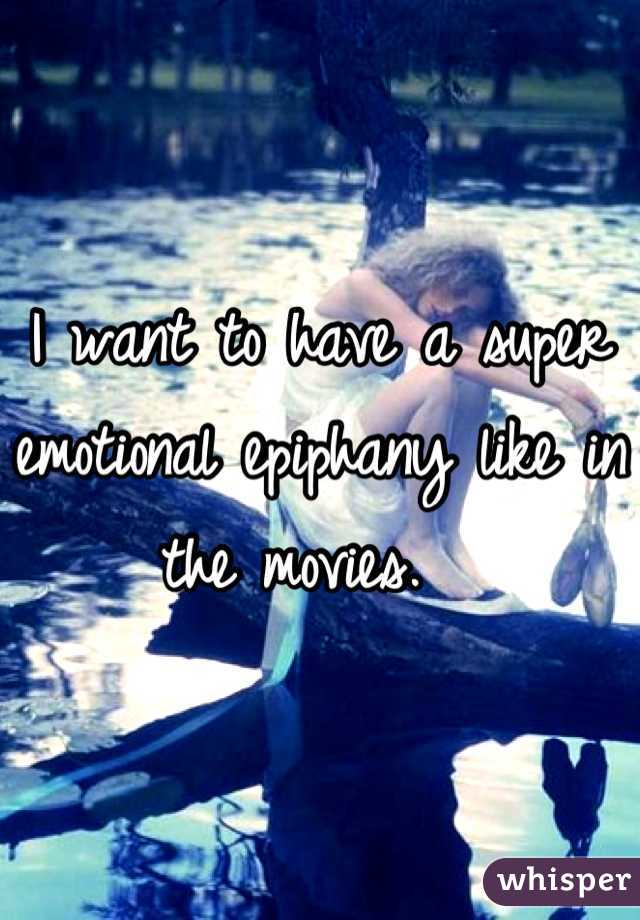 I want to have a super emotional epiphany like in the movies.  