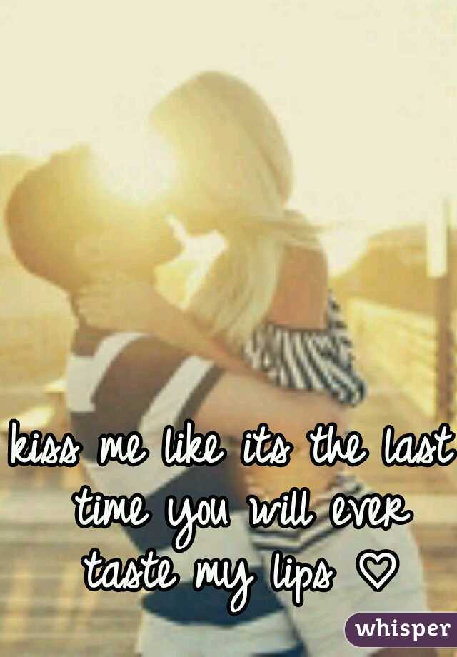 kiss me like its the last time you will ever taste my lips ♡