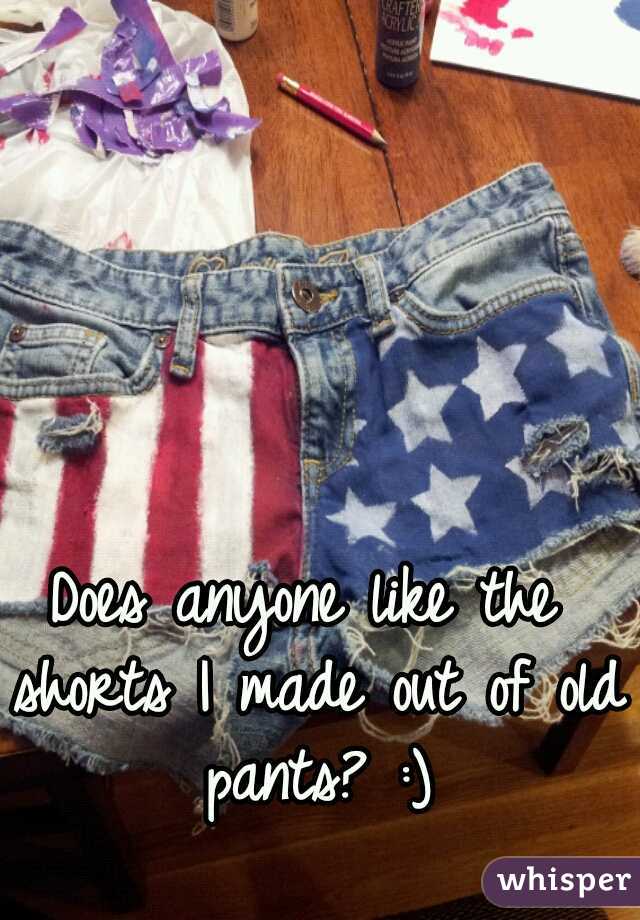 Does anyone like the shorts I made out of old pants? :)