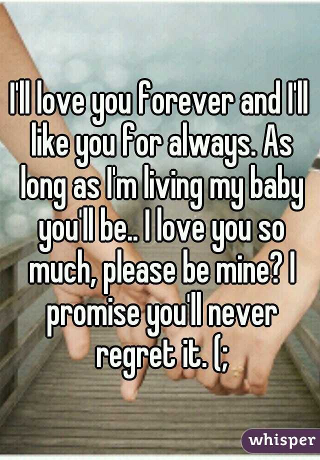 I'll love you forever and I'll like you for always. As long as I'm living my baby you'll be.. I love you so much, please be mine? I promise you'll never regret it. (;